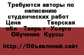 Требуются авторы по написанию студенческих работ › Цена ­ 16 000 - Тверская обл., Тверь г. Услуги » Обучение. Курсы   